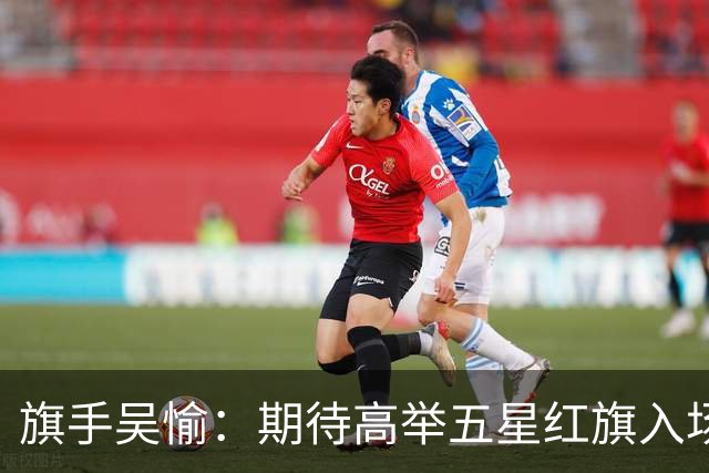 旗手吴愉：期待高举五星红旗入场 为国而战是最大动力
